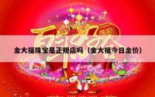 金大福珠宝是正规店吗（金大福今日金价）