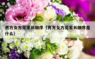 男方女方见家长顺序（男方女方见家长顺序是什么）