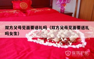 双方父母见面要送礼吗（双方父母见面要送礼吗女生）