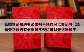 结婚登记预约有必要吗不预约可以登记吗（结婚登记预约有必要吗不预约可以登记吗知乎）