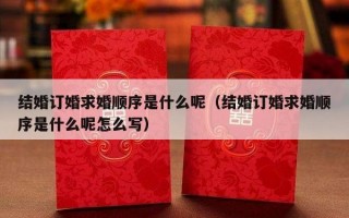 结婚订婚求婚顺序是什么呢（结婚订婚求婚顺序是什么呢怎么写）