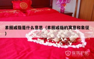 素圈戒指是什么意思（素圈戒指的寓意和象征）