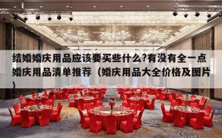 结婚婚庆用品应该要买些什么?有没有全一点婚庆用品清单推荐（婚庆用品大全价格及图片）