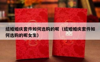 结婚婚庆套件如何选购的呢（结婚婚庆套件如何选购的呢女生）