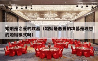 婚姻是恋爱的坟墓（婚姻是恋爱的坟墓是理想的婚姻模式吗）