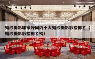 婚纱摄影哪家好国内十大婚纱摄影影楼排名（婚纱摄影影楼排名榜）
