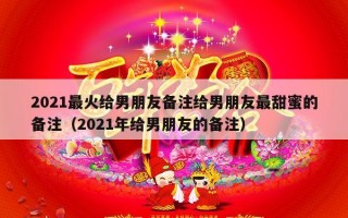 2021最火给男朋友备注给男朋友最甜蜜的备注（2021年给男朋友的备注）