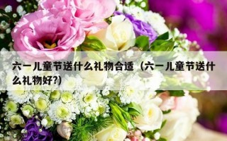 六一儿童节送什么礼物合适（六一儿童节送什么礼物好?）