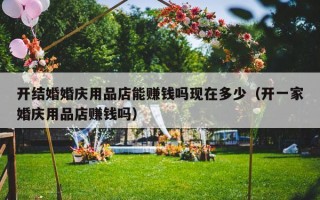开结婚婚庆用品店能赚钱吗现在多少（开一家婚庆用品店赚钱吗）
