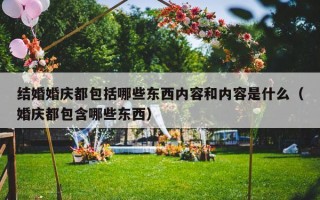结婚婚庆都包括哪些东西内容和内容是什么（婚庆都包含哪些东西）