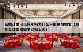 结婚订婚可以跨年吗为什么不能参加婚宴（为什么订婚结婚不能隔太久）