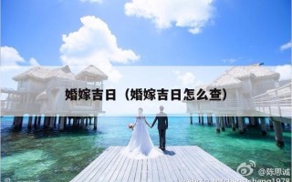 婚嫁吉日（婚嫁吉日怎么查）