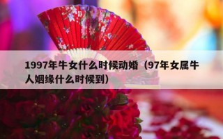 1997年牛女什么时候动婚（97年女属牛人姻缘什么时候到）