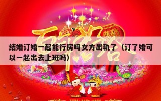 结婚订婚一起能行房吗女方出轨了（订了婚可以一起出去上班吗）
