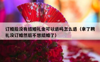 订婚后没有结婚礼金可以退吗怎么退（拿了聘礼没订婚然后不想结婚了）