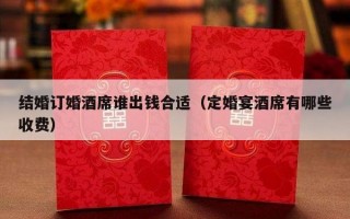 结婚订婚酒席谁出钱合适（定婚宴酒席有哪些收费）