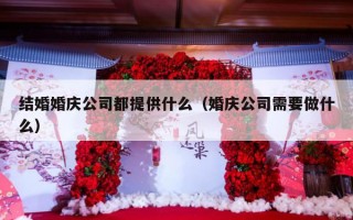 结婚婚庆公司都提供什么（婚庆公司需要做什么）