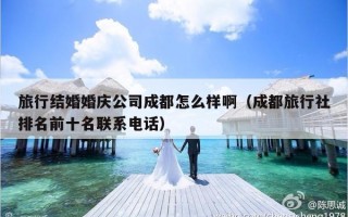 旅行结婚婚庆公司成都怎么样啊（成都旅行社排名前十名联系电话）