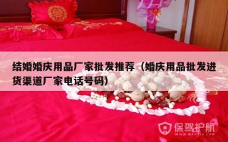 结婚婚庆用品厂家批发推荐（婚庆用品批发进货渠道厂家电话号码）