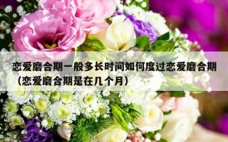 恋爱磨合期一般多长时间如何度过恋爱磨合期（恋爱磨合期是在几个月）