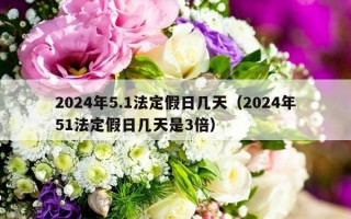2024年5.1法定假日几天（2024年51法定假日几天是3倍）