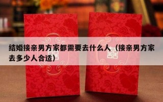 结婚接亲男方家都需要去什么人（接亲男方家去多少人合适）