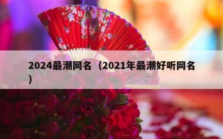 2024最潮网名（2021年最潮好听网名）