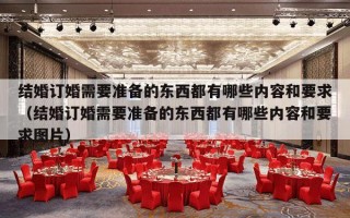 结婚订婚需要准备的东西都有哪些内容和要求（结婚订婚需要准备的东西都有哪些内容和要求图片）