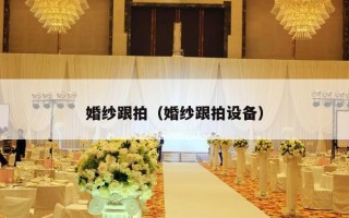 婚纱跟拍（婚纱跟拍设备）