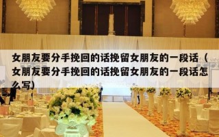 女朋友要分手挽回的话挽留女朋友的一段话（女朋友要分手挽回的话挽留女朋友的一段话怎么写）