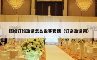 结婚订婚邀请怎么说客套话（订亲邀请词）