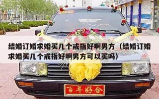结婚订婚求婚买几个戒指好啊男方（结婚订婚求婚买几个戒指好啊男方可以买吗）
