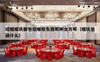 结婚婚庆都包括哪些东西呢啊女方呢（婚庆包涵什么）