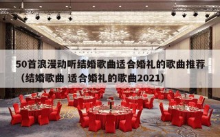 50首浪漫动听结婚歌曲适合婚礼的歌曲推荐（结婚歌曲 适合婚礼的歌曲2021）