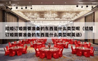 结婚订婚需要准备的东西是什么类型呢（结婚订婚需要准备的东西是什么类型呢英语）