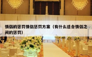 情侣的惩罚情侣惩罚方案（有什么适合情侣之间的惩罚）