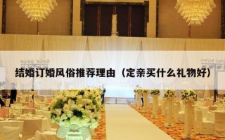 结婚订婚风俗推荐理由（定亲买什么礼物好）
