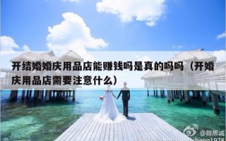 开结婚婚庆用品店能赚钱吗是真的吗吗（开婚庆用品店需要注意什么）