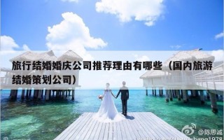 旅行结婚婚庆公司推荐理由有哪些（国内旅游结婚策划公司）
