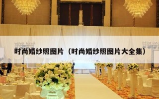 时尚婚纱照图片（时尚婚纱照图片大全集）