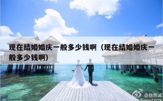 现在结婚婚庆一般多少钱啊（现在结婚婚庆一般多少钱啊）