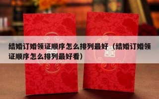 结婚订婚领证顺序怎么排列最好（结婚订婚领证顺序怎么排列最好看）