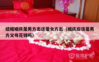 结婚婚庆是男方出还是女方出（婚庆应该是男方父母花钱吗）
