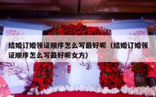 结婚订婚领证顺序怎么写最好呢（结婚订婚领证顺序怎么写最好呢女方）