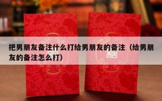 把男朋友备注什么打给男朋友的备注（给男朋友的备注怎么打）