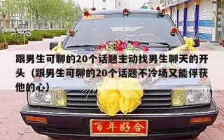 跟男生可聊的20个话题主动找男生聊天的开头（跟男生可聊的20个话题不冷场又能俘获他的心）