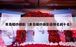青岛婚纱摄影（青岛婚纱摄影店排名前十名）