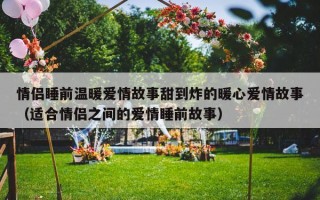 情侣睡前温暖爱情故事甜到炸的暖心爱情故事（适合情侣之间的爱情睡前故事）