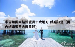 求告知国内结婚蜜月十大地方-结婚知道（国内结婚蜜月去哪里好）