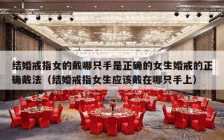 结婚戒指女的戴哪只手是正确的女生婚戒的正确戴法（结婚戒指女生应该戴在哪只手上）